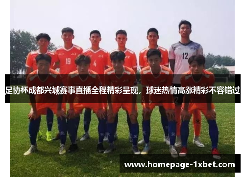 足协杯成都兴城赛事直播全程精彩呈现，球迷热情高涨精彩不容错过